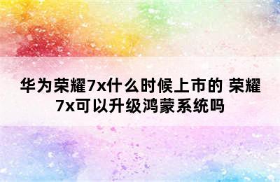 华为荣耀7x什么时候上市的 荣耀7x可以升级鸿蒙系统吗